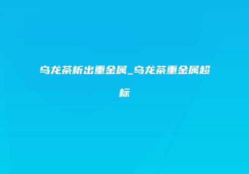 乌龙茶析出重金属_乌龙茶重金属超标