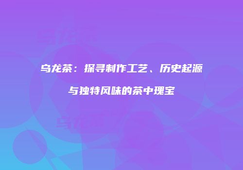 乌龙茶：探寻制作工艺、历史起源与独特风味的茶中瑰宝