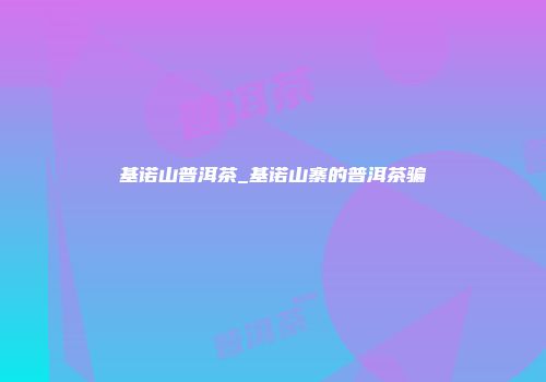 基诺山普洱茶_基诺山寨的普洱茶骗
