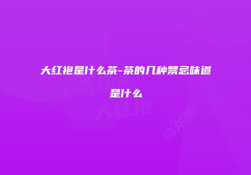 大红袍是什么茶-茶的几种禁忌味道是什么