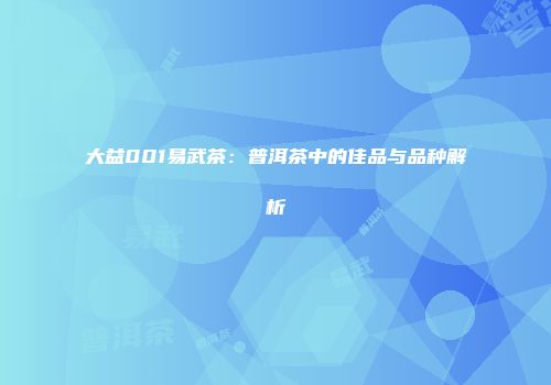 大益001易武茶：普洱茶中的佳品与品种解析