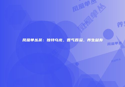 凤凰单丛茶：独特乌龙，香气四溢，养生益寿