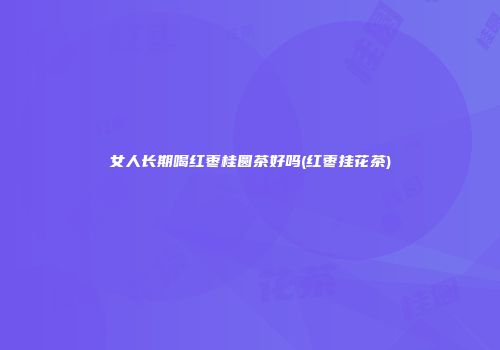 女人长期喝红枣桂圆茶好吗(红枣挂花茶)
