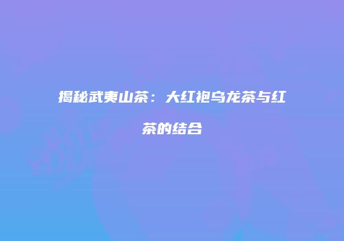 揭秘武夷山茶：大红袍乌龙茶与红茶的结合