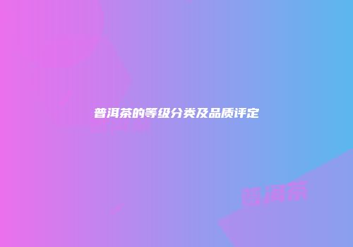 普洱茶的等级分类及品质评定