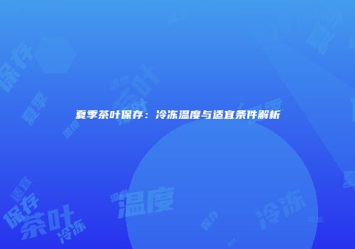 夏季茶叶保存：冷冻温度与适宜条件解析