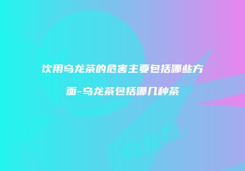 饮用乌龙茶的危害主要包括哪些方面-乌龙茶包括哪几种茶
