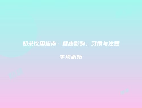 奶茶饮用指南：健康影响、习惯与注意事项解析