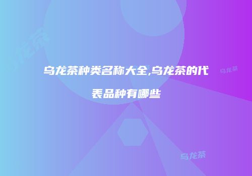 乌龙茶种类名称大全,乌龙茶的代表品种有哪些