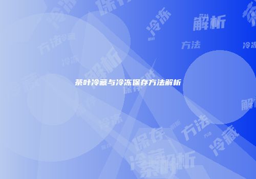 茶叶冷藏与冷冻保存方法解析