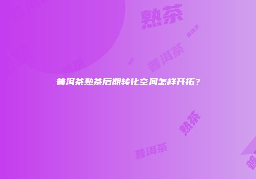 普洱茶熟茶后期转化空间怎样开拓？