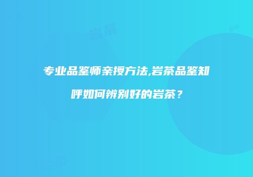 专业品鉴师亲授方法,岩茶品鉴知呼如何辨别好的岩茶？
