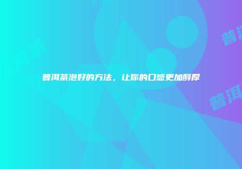普洱茶泡好的方法，让你的口感更加醇厚