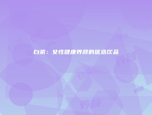白茶：女性健康养颜的优选饮品