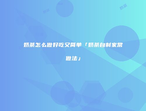奶茶怎么做好吃又简单「奶茶自制家常做法」