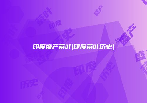 印度盛产茶叶(印度茶叶历史)