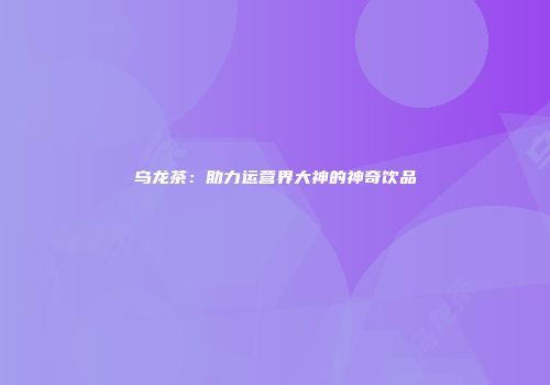乌龙茶：助力运营界大神的神奇饮品