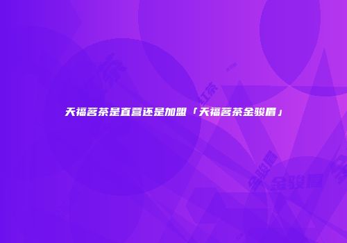 天福茗茶是直营还是加盟「天福茗茶金骏眉」