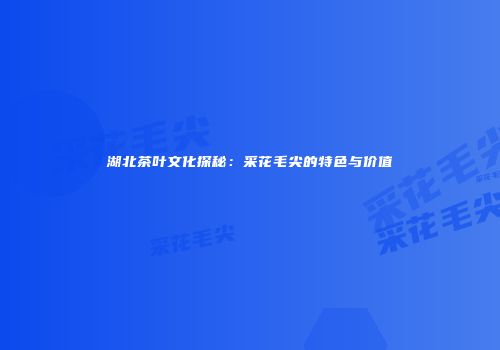 湖北茶叶文化探秘：采花毛尖的特色与价值