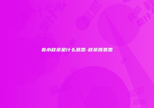 春水秋茶是什么意思-秋茶啥意思