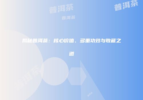 揭秘普洱茶：核心价值、多重功效与收藏之道