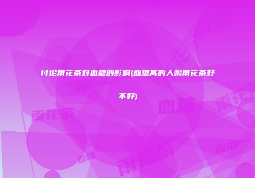 讨论雨花茶对血糖的影响(血糖高的人喝雨花茶好不好)