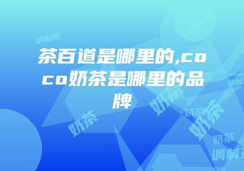 茶百道是哪里的,coco奶茶是哪里的品牌