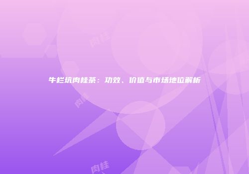 牛栏坑肉桂茶：功效、价值与市场地位解析