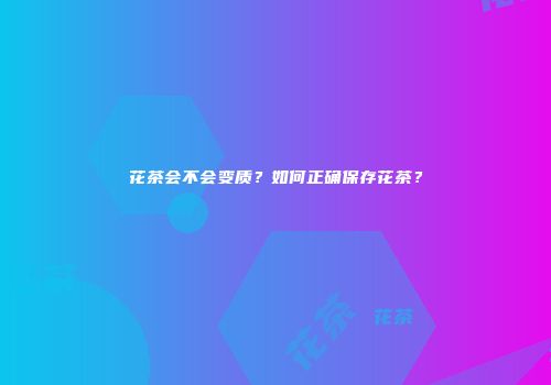 花茶会不会变质？如何正确保存花茶？