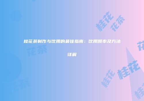 桂花茶制作与饮用的最佳指南：饮用频率及方法详解