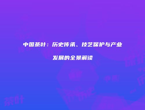 中国茶叶：历史传承、技艺保护与产业发展的全景解读