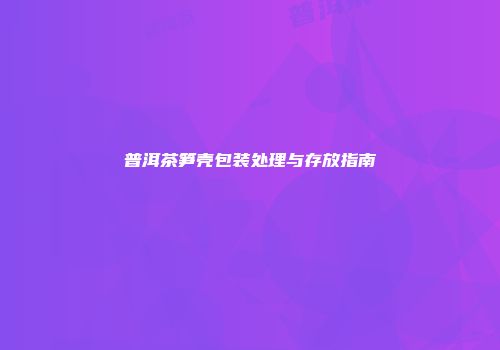 普洱茶笋壳包装处理与存放指南
