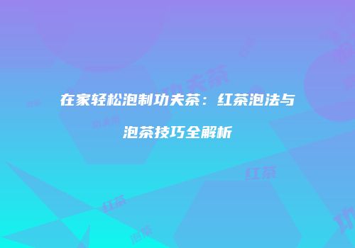 在家轻松泡制功夫茶：红茶泡法与泡茶技巧全解析