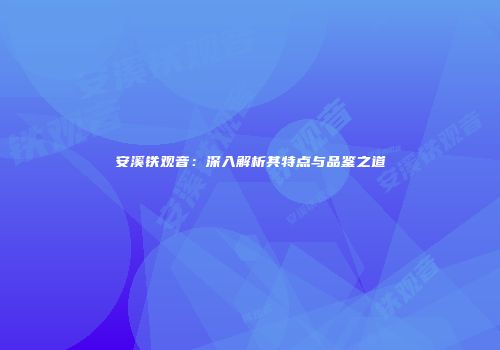 安溪铁观音：深入解析其特点与品鉴之道
