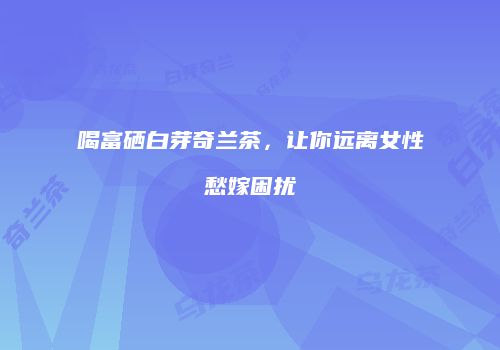 喝富硒白芽奇兰茶，让你远离女性愁嫁困扰