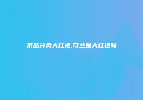 茶品分类大红袍,奇兰是大红袍吗