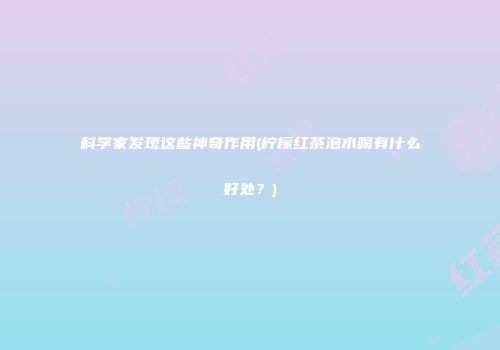 科学家发现这些神奇作用(柠檬红茶泡水喝有什么好处？)
