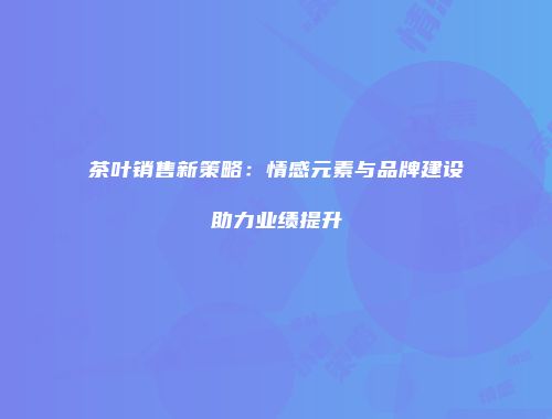 茶叶销售新策略：情感元素与品牌建设助力业绩提升