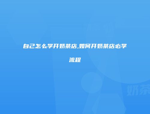 自己怎么学开奶茶店,如何开奶茶店必学流程