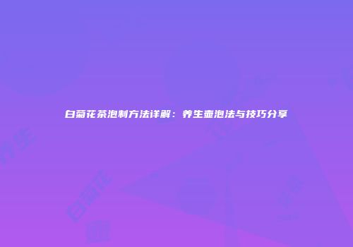 白菊花茶泡制方法详解：养生壶泡法与技巧分享