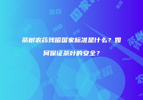 茶树农药残留国家标准是什么？如何保证茶叶的安全？