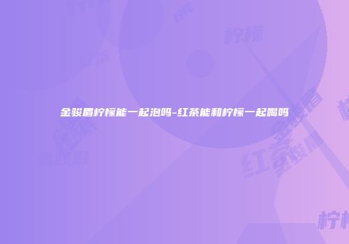 金骏眉柠檬能一起泡吗-红茶能和柠檬一起喝吗