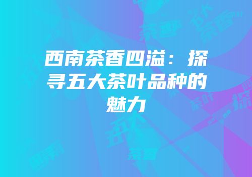西南茶香四溢：探寻五大茶叶品种的魅力