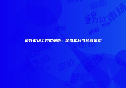 茶叶市场全方位解析：定位规划与经营策略