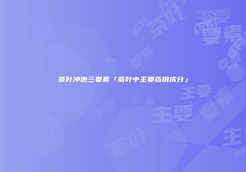 茶叶冲泡三要素「茶叶中主要药用成分」