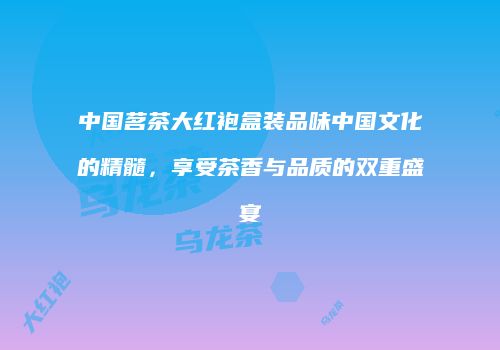 中国茗茶大红袍盒装品味中国文化的精髓，享受茶香与品质的双重盛宴