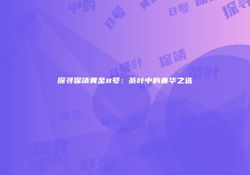 探寻保靖黄金8号：茶叶中的奢华之选