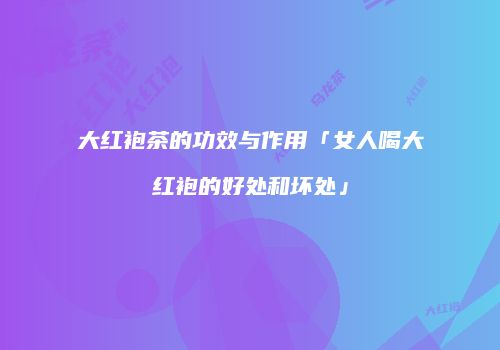 大红袍茶的功效与作用「女人喝大红袍的好处和坏处」