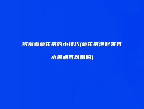 辨别毒菊花茶的小技巧(菊花茶泡起来有小黑点可以喝吗)