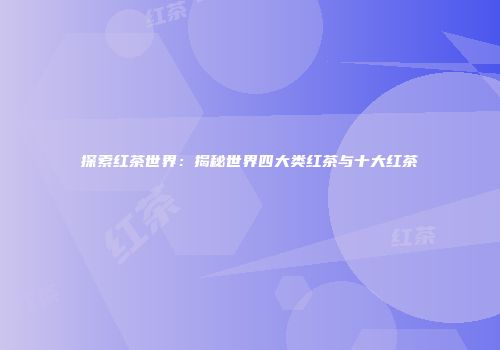 探索红茶世界：揭秘世界四大类红茶与十大红茶